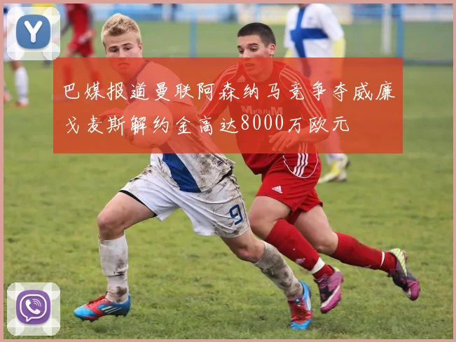 巴媒报道曼联阿森纳马竞争夺威廉戈麦斯解约金高达8000万欧元