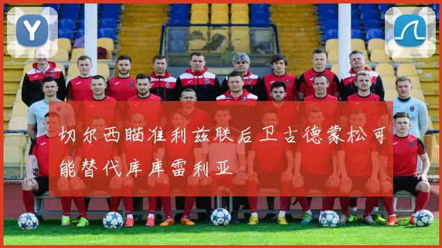 切尔西瞄准利兹联后卫古德蒙松可能替代库库雷利亚