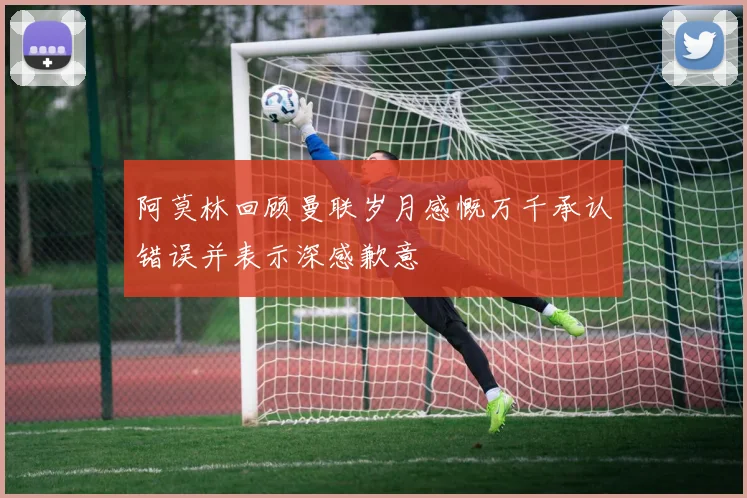 阿莫林回顾曼联岁月感慨万千承认错误并表示深感歉意
