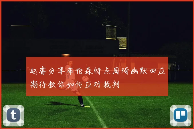 赵睿分享布伦森特点周琦幽默回应期待教你如何应对裁判
