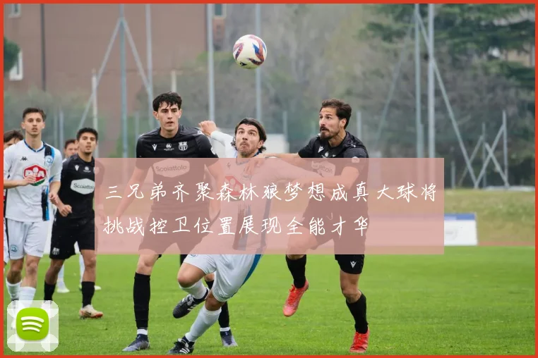 三兄弟齐聚森林狼梦想成真大球将挑战控卫位置展现全能才华