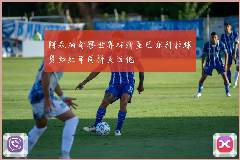 阿森纳考察世界杯新星巴尔科拉球员知红军同样关注他