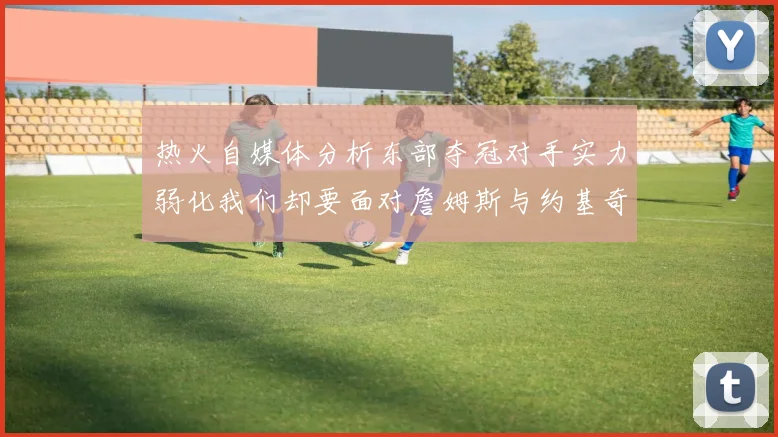 热火自媒体分析东部夺冠对手实力弱化我们却要面对詹姆斯与约基奇的挑战