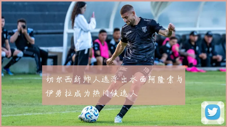 切尔西新帅人选浮出水面阿隆索与伊劳拉成为热门候选人