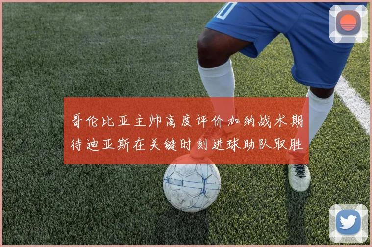 哥伦比亚主帅高度评价加纳战术期待迪亚斯在关键时刻进球助队取胜