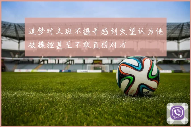 追梦对文班不握手感到失望认为他被操控甚至不敢直视对方