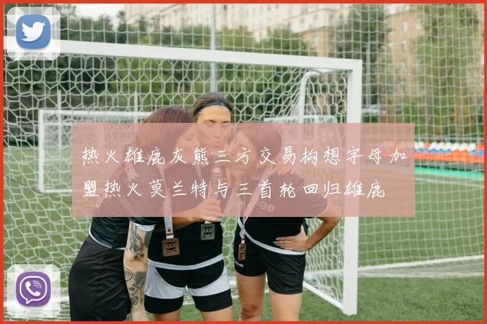 热火雄鹿灰熊三方交易构想字母加盟热火莫兰特与三首轮回归雄鹿