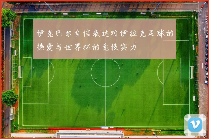 伊克巴尔自信表达对伊拉克足球的热爱与世界杯的竞技实力