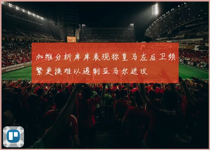 加维分析库库表现称皇马左后卫频繁更换难以遏制亚马尔进攻