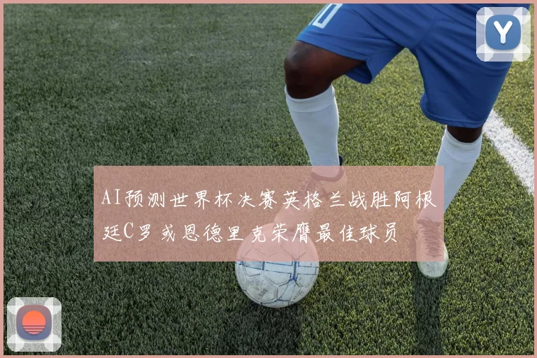 AI预测世界杯决赛英格兰战胜阿根廷C罗或恩德里克荣膺最佳球员